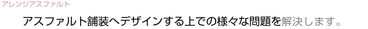 アスファルト舗装へデザインする上での様々な問題を解決します。