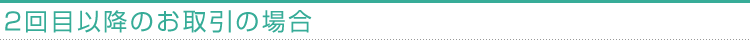 2回目以降のお取引の場合