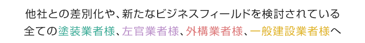 他社との差別化や、新たなビジネスフィールドを検討されている全ての塗装業者様、左官業者様、外構業者様、一般建設業者様へ