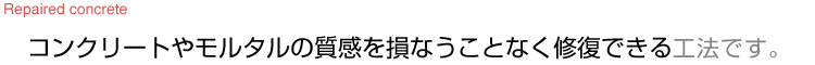 コンクリートやモルタルの質感を損なうことなく修復できる工法です。