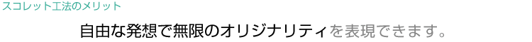 自由な発想で無限のオリジナリティを表現できます。