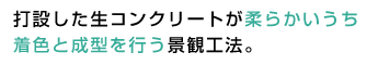 打設した生コンクリートが柔らかいうち着色と成型を行う景観工法。