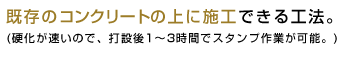 既存のコンクリートの上に施工できる工法。硬化が速いので、打設後1～3時間でスタンプ作業が可能。