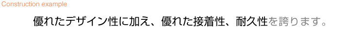 優れたデザイン性に加え、優れた接着性、耐久性を誇ります。