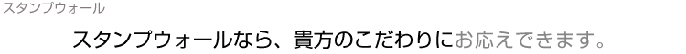 スタンプウォールなら、貴方のこだわりにお応えできます。